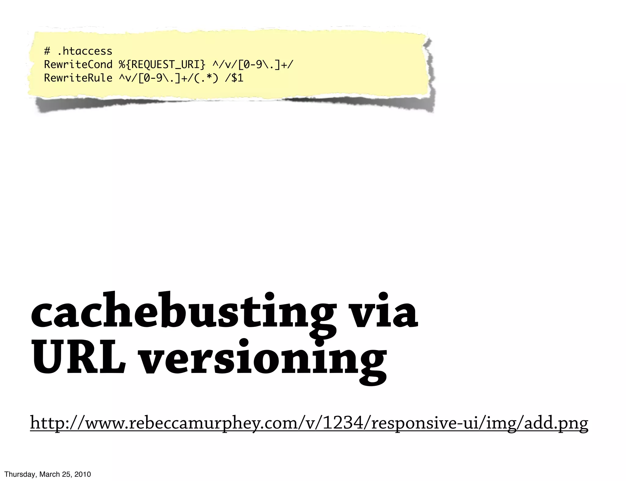 # .htaccess
          RewriteCond %{REQUEST_URI} ^/v/[0-9.]+/
          RewriteRule ^v/[0-9.]+/(.*) /$1




       cachebusting via
       URL versioning
       http://www.rebeccamurphey.com/v/1234/responsive-ui/img/add.png

Thursday, March 25, 2010
 