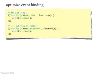 optimize event binding
            // this is fine ...
            $('div.foo').bind('click', function(e) {
                alert('clicked');
            });

            // ... but this is faster!
            $('div.foo').bind('mousedown', function(e) {
                alert('clicked');
            });




Thursday, March 25, 2010
 