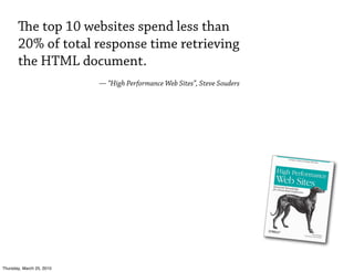 e top 10 websites spend less than
       20% of total response time retrieving
       the HTML document.
                           — “High Performance Web Sites”, Steve Souders




Thursday, March 25, 2010
 