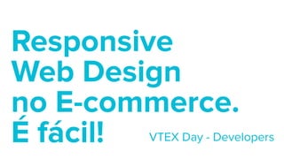 Responsive  
Web Design  
no E-commerce.  
É fácil! VTEX Day - Developers
 