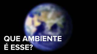 QUE AMBIENTE  
É ESSE?
 