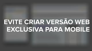 EVITE CRIAR VERSÃO WEB  
EXCLUSIVA PARA MOBILE
 