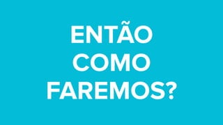 ENTÃO  
COMO  
FAREMOS?
 