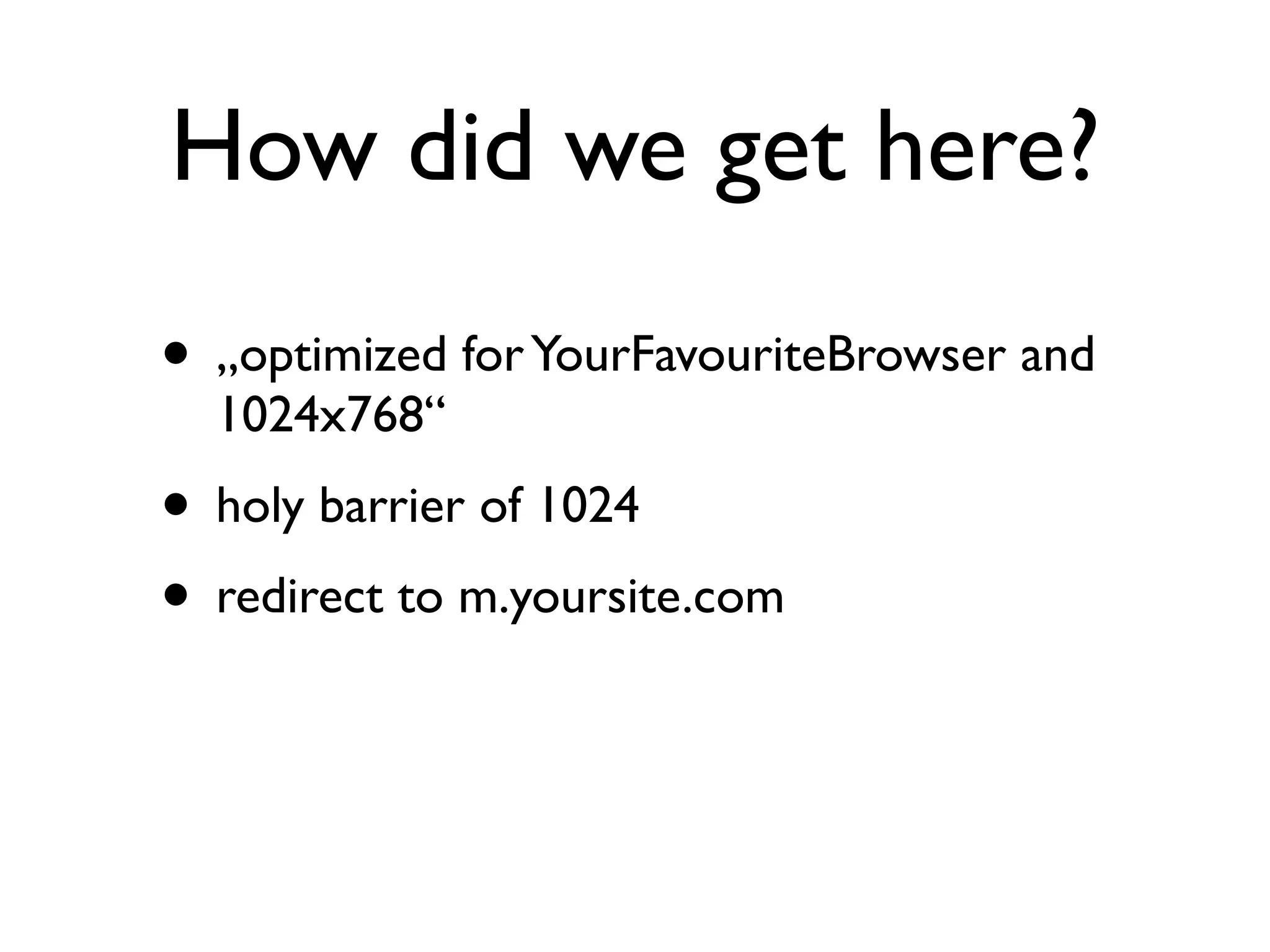 How did we get here?
• „optimized for YourFavouriteBrowser and
  1024x768“
• holy barrier of 1024
• redirect to m.yoursite.com
 