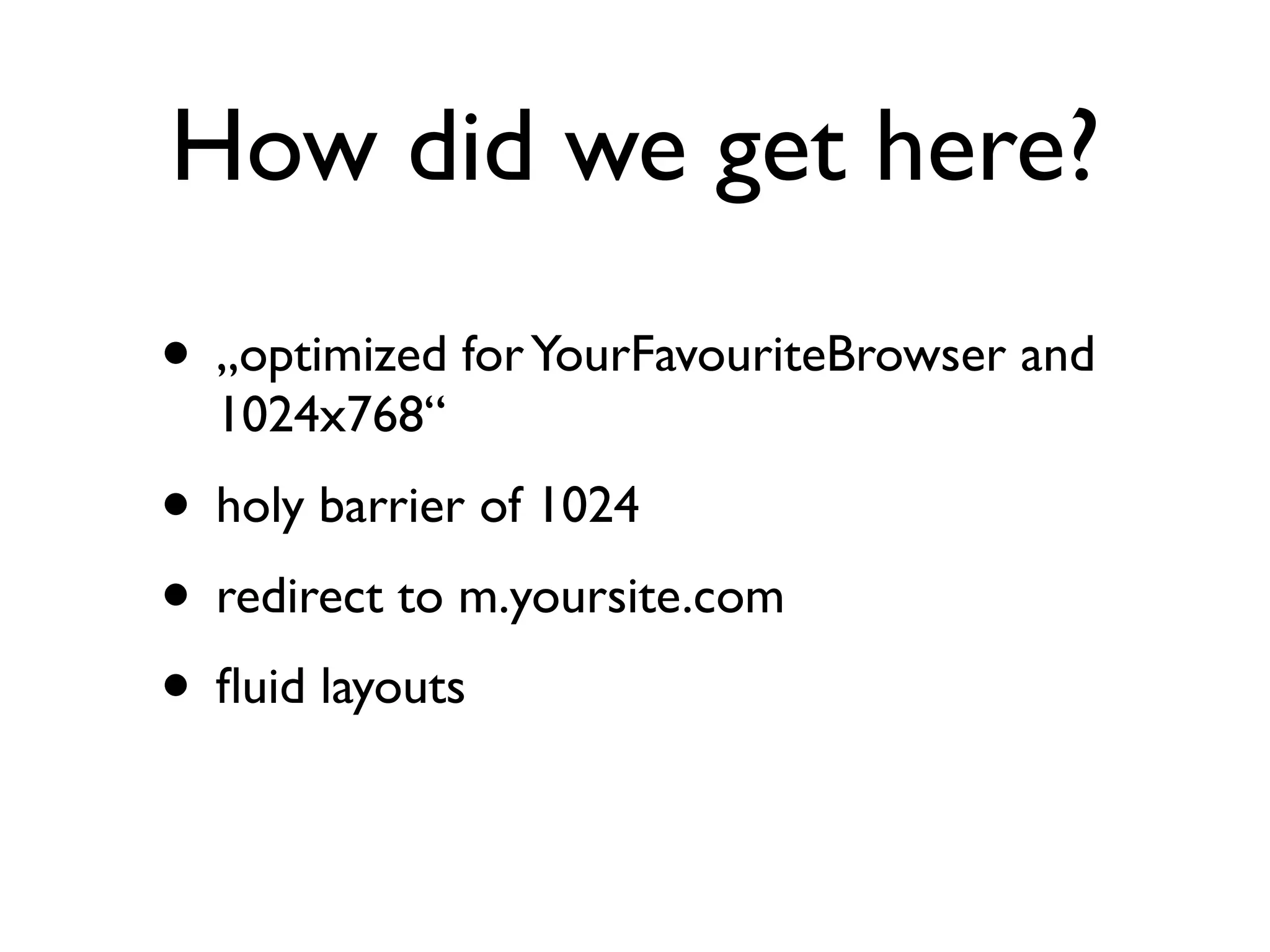 How did we get here?
• „optimized for YourFavouriteBrowser and
  1024x768“
• holy barrier of 1024
• redirect to m.yoursite.com
• ﬂuid layouts
 