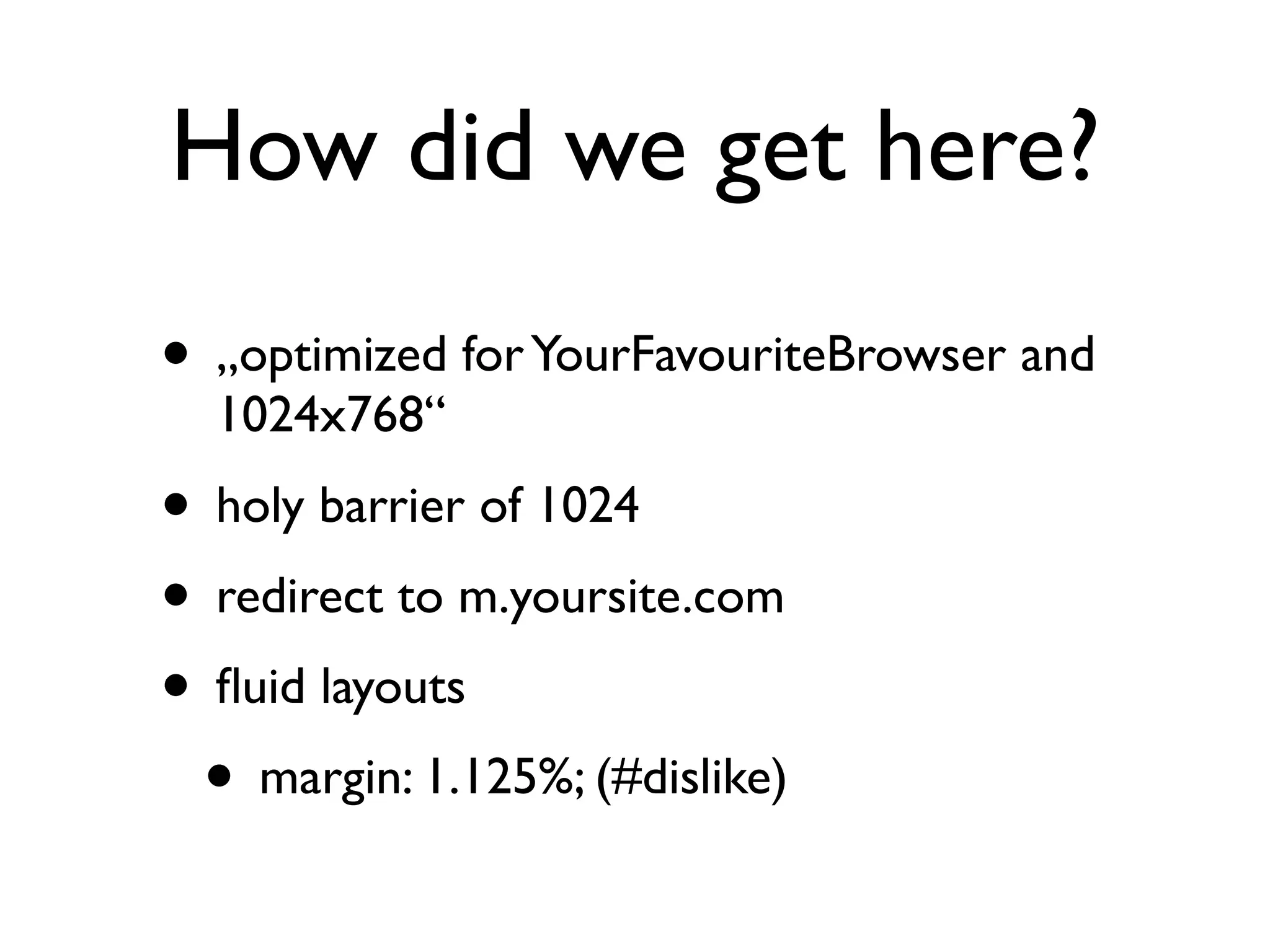 How did we get here?
• „optimized for YourFavouriteBrowser and
  1024x768“
• holy barrier of 1024
• redirect to m.yoursite.com
• ﬂuid layouts
 • margin: 1.125%; (#dislike)
 