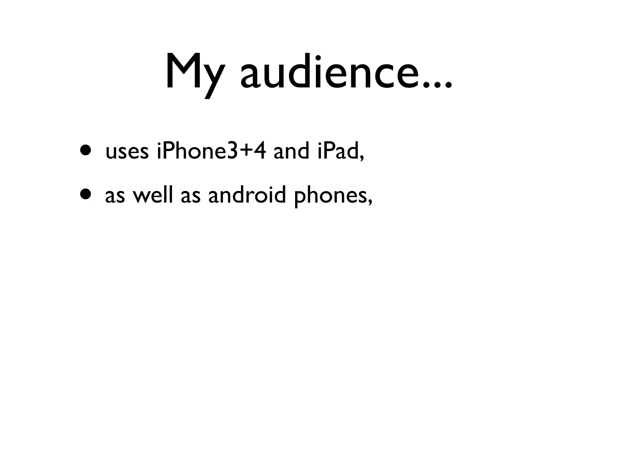 My audience...
• uses iPhone3+4 and iPad,
• as well as android phones,
 
