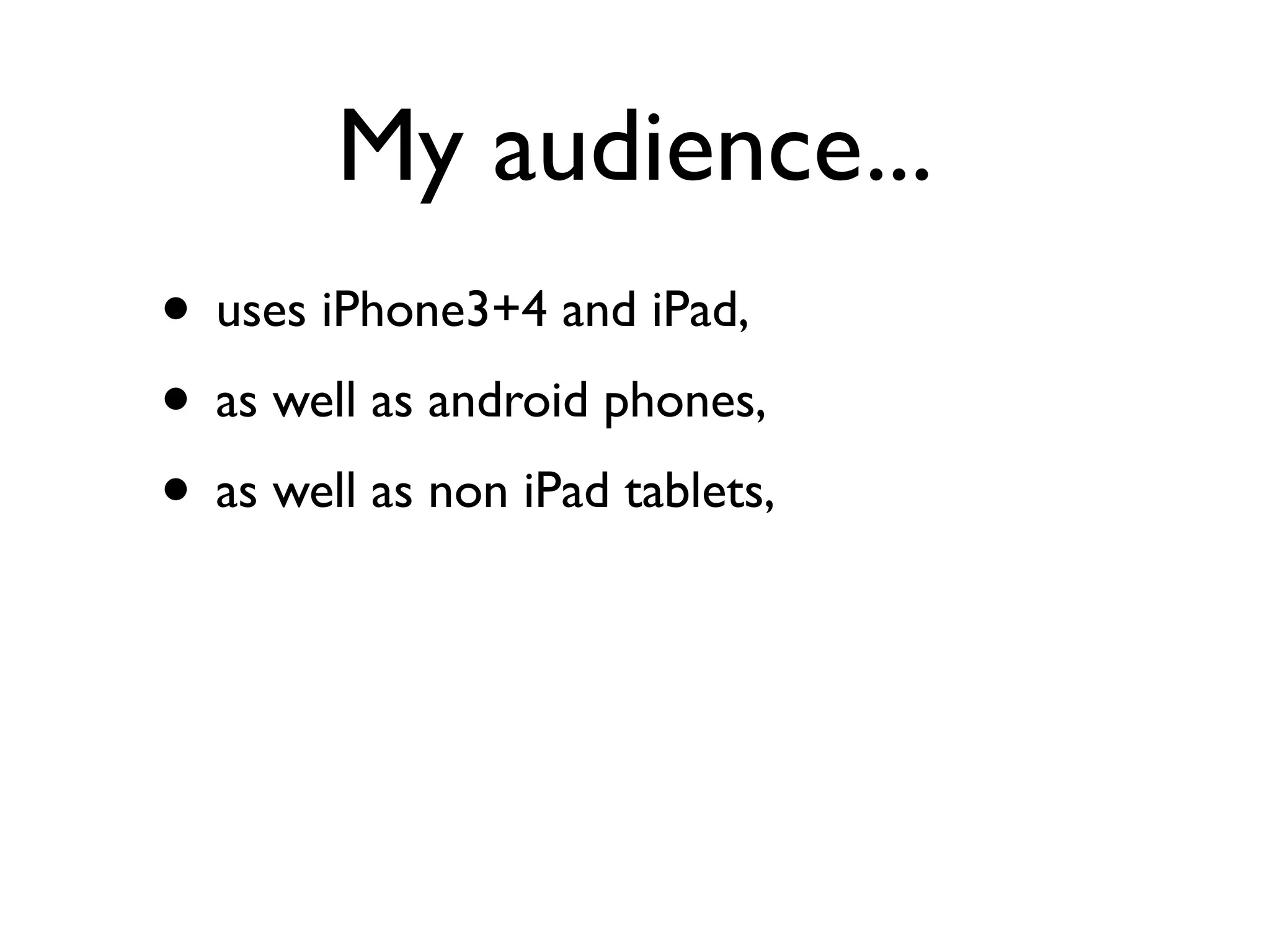 My audience...
• uses iPhone3+4 and iPad,
• as well as android phones,
• as well as non iPad tablets,
 