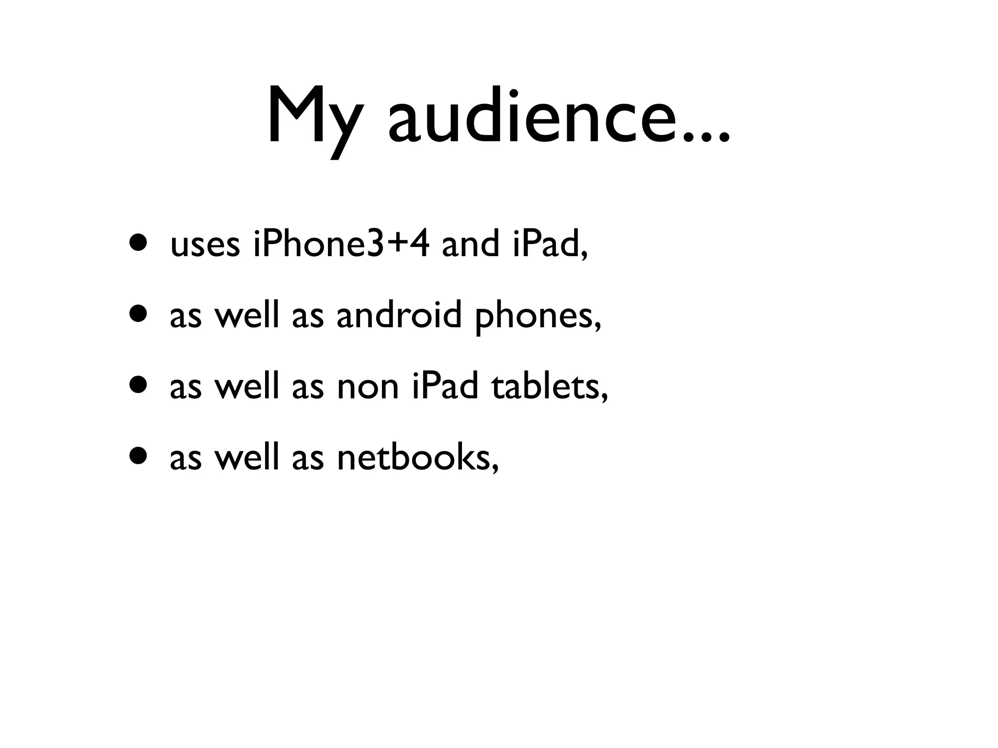 My audience...
• uses iPhone3+4 and iPad,
• as well as android phones,
• as well as non iPad tablets,
• as well as netbooks,
 