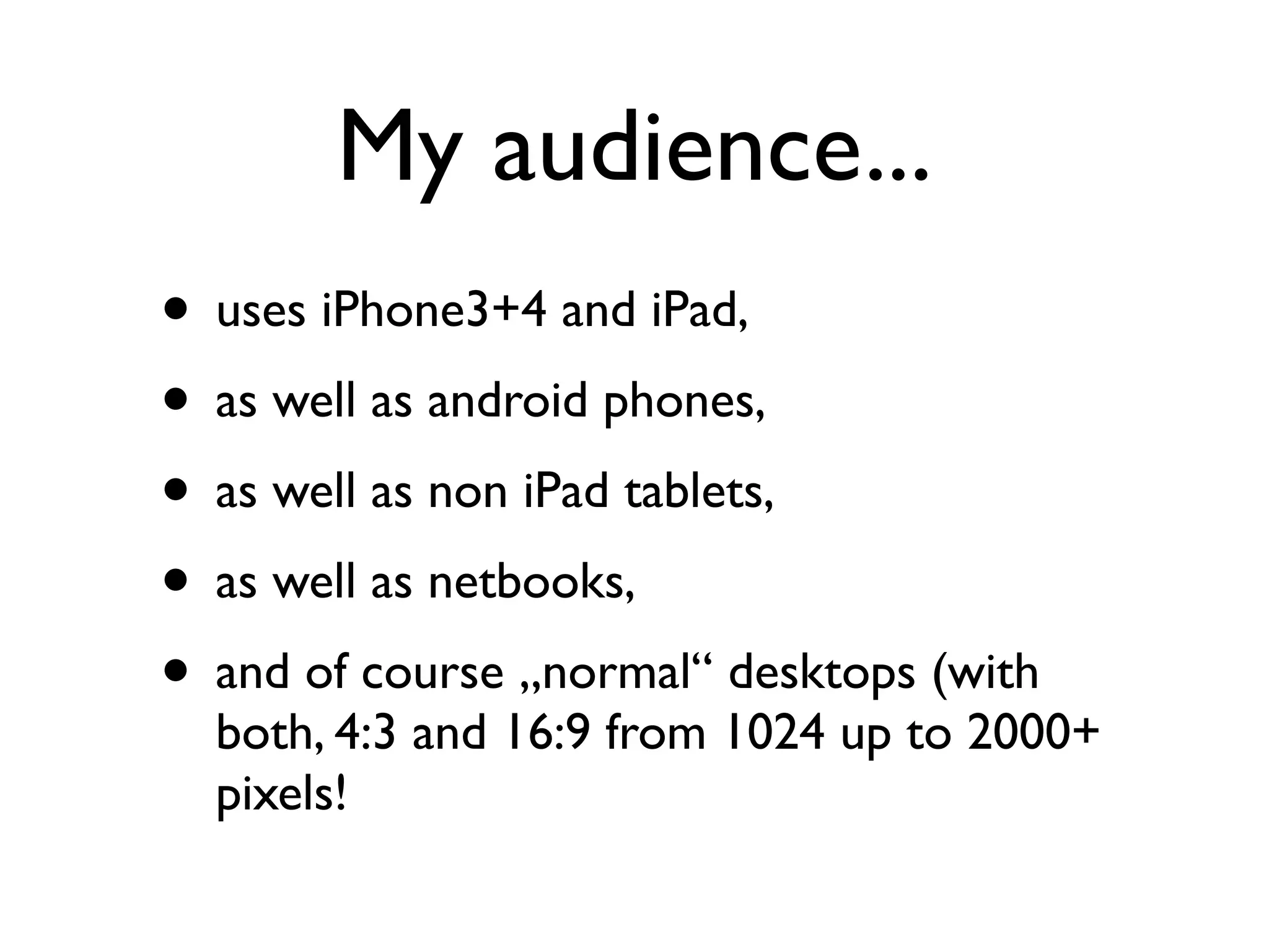 My audience...
• uses iPhone3+4 and iPad,
• as well as android phones,
• as well as non iPad tablets,
• as well as netbooks,
• and of course „normal“ desktops (with
  both, 4:3 and 16:9 from 1024 up to 2000+
  pixels!
 