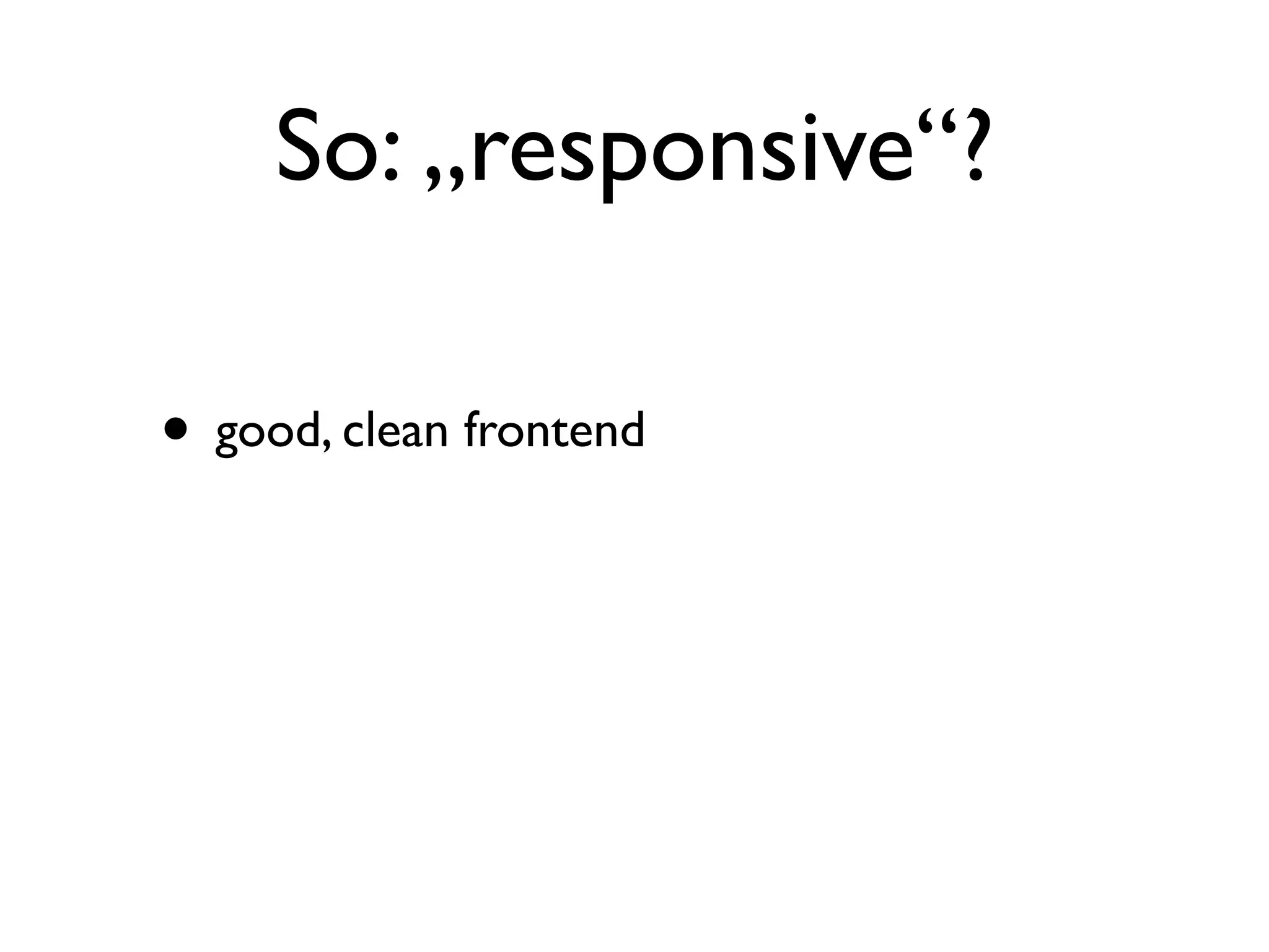 So: „responsive“?

• good, clean frontend
 
