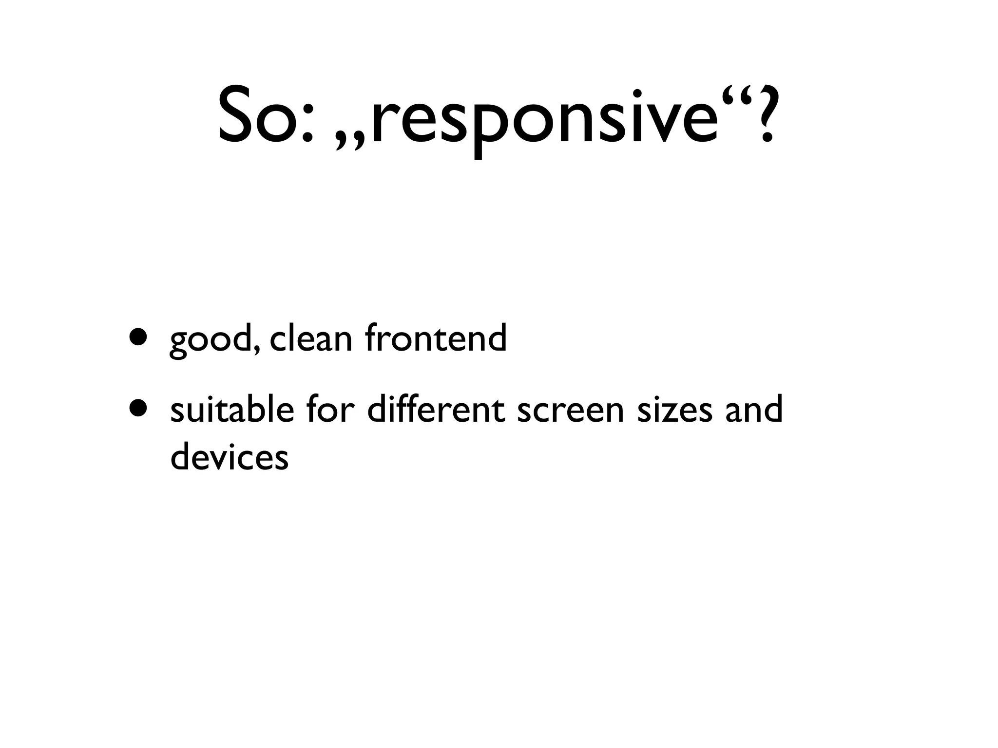 So: „responsive“?

• good, clean frontend
• suitable for different screen sizes and
  devices
 