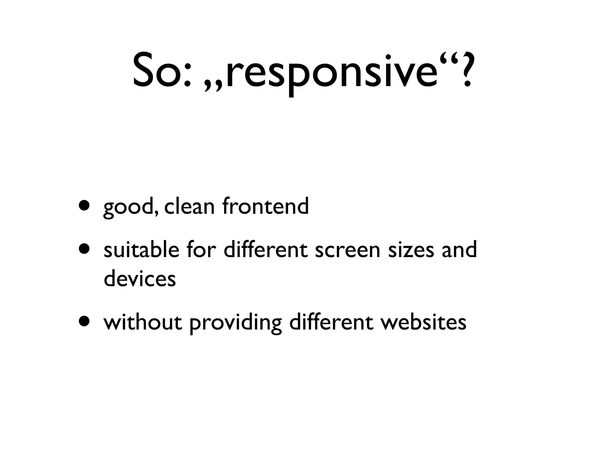 So: „responsive“?

• good, clean frontend
• suitable for different screen sizes and
  devices
• without providing different websites
 