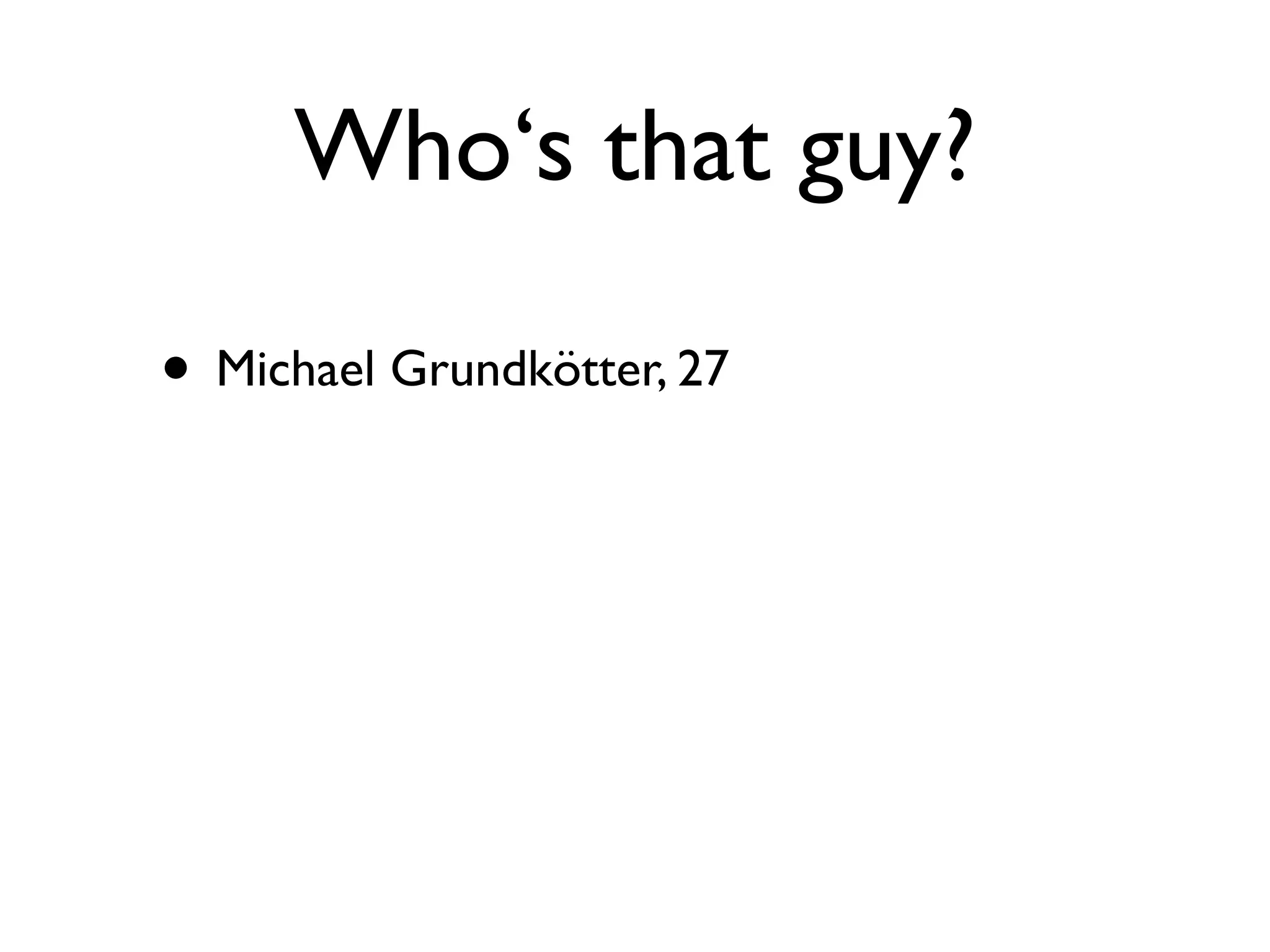 Who‘s that guy?

• Michael Grundkötter, 27
 