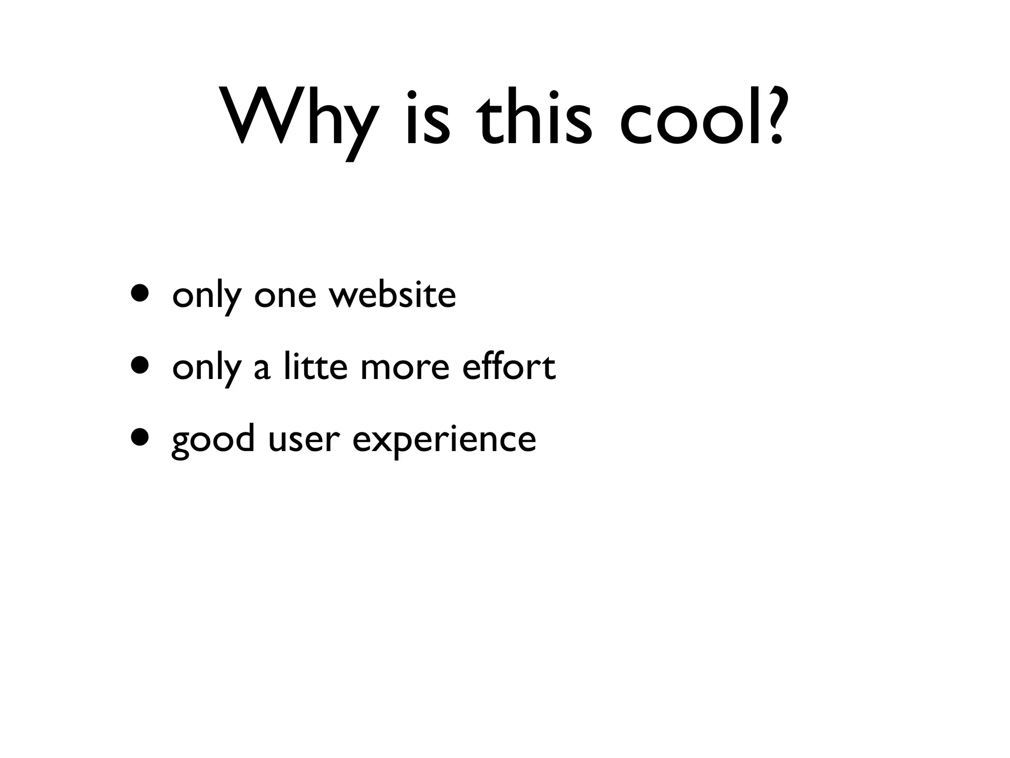Why is this cool?

• only one website
• only a litte more effort
• good user experience
 