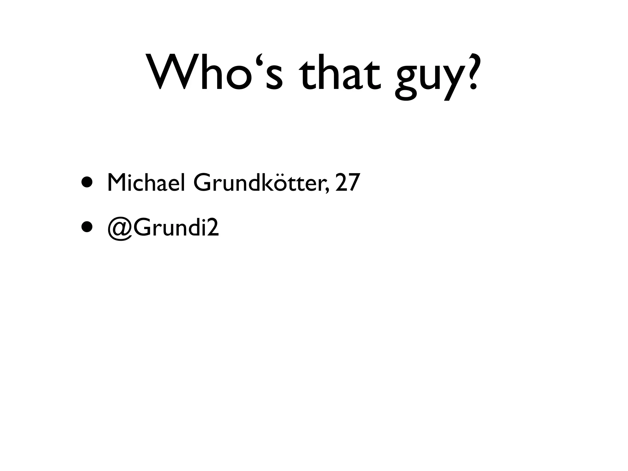 Who‘s that guy?

• Michael Grundkötter, 27
• @Grundi2
 