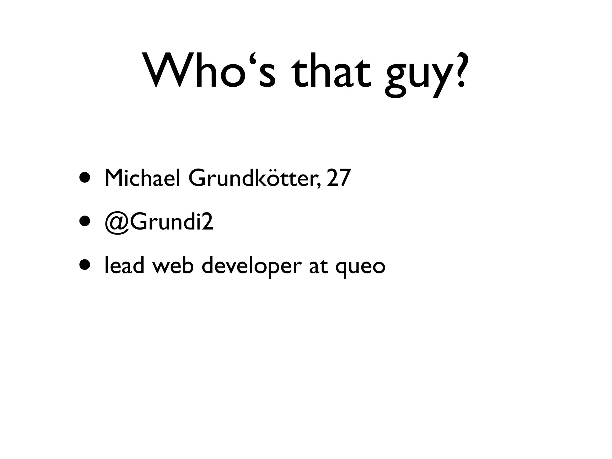 Who‘s that guy?

• Michael Grundkötter, 27
• @Grundi2
• lead web developer at queo
 