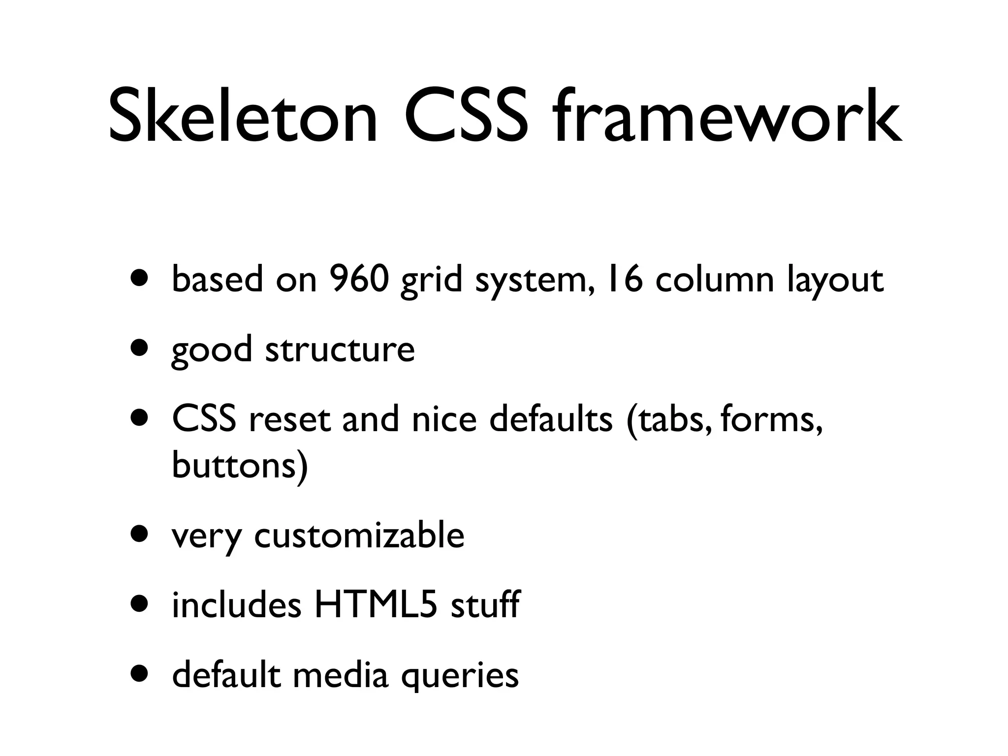 Skeleton CSS framework

• based on 960 grid system, 16 column layout
• good structure
• CSS reset and nice defaults (tabs, forms,
  buttons)
• very customizable
• includes HTML5 stuff
• default media queries
 