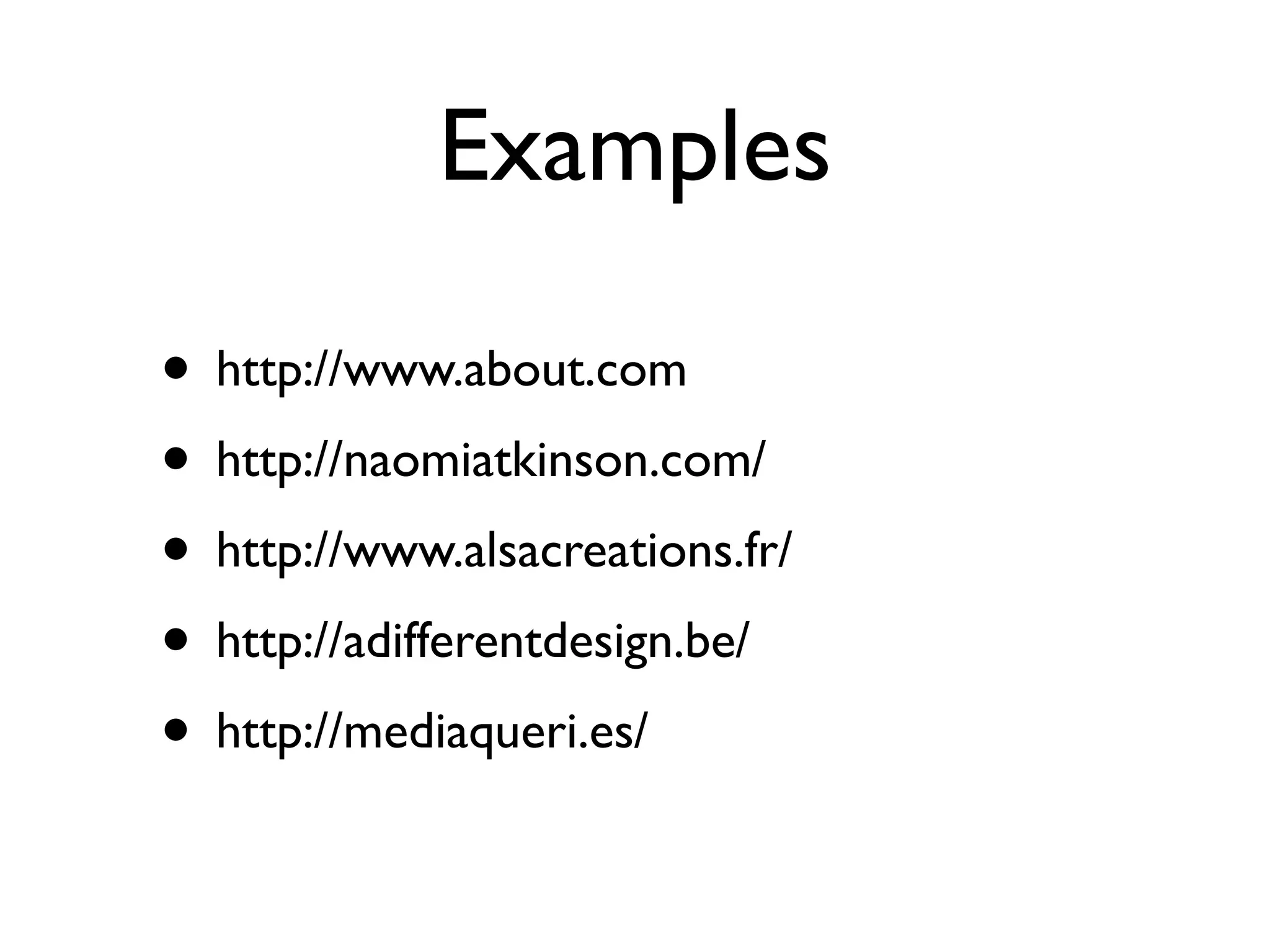 Examples

• http://www.about.com
• http://naomiatkinson.com/
• http://www.alsacreations.fr/
• http://adifferentdesign.be/
• http://mediaqueri.es/
 