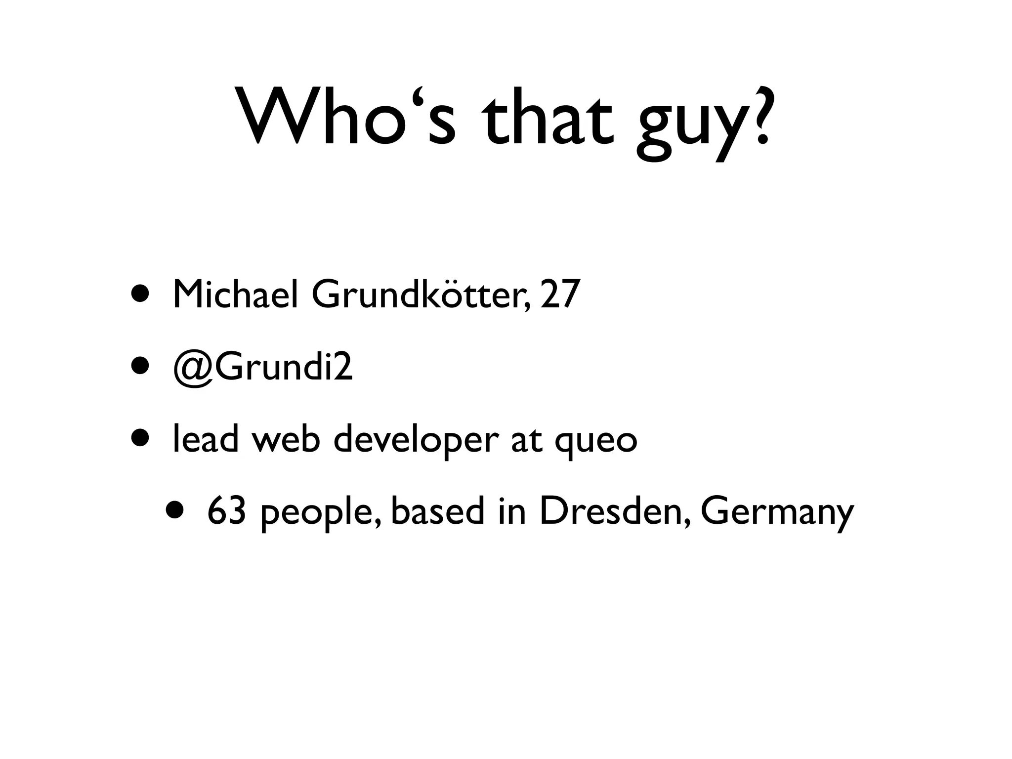 Who‘s that guy?

• Michael Grundkötter, 27
• @Grundi2
• lead web developer at queo
 • 63 people, based in Dresden, Germany
 