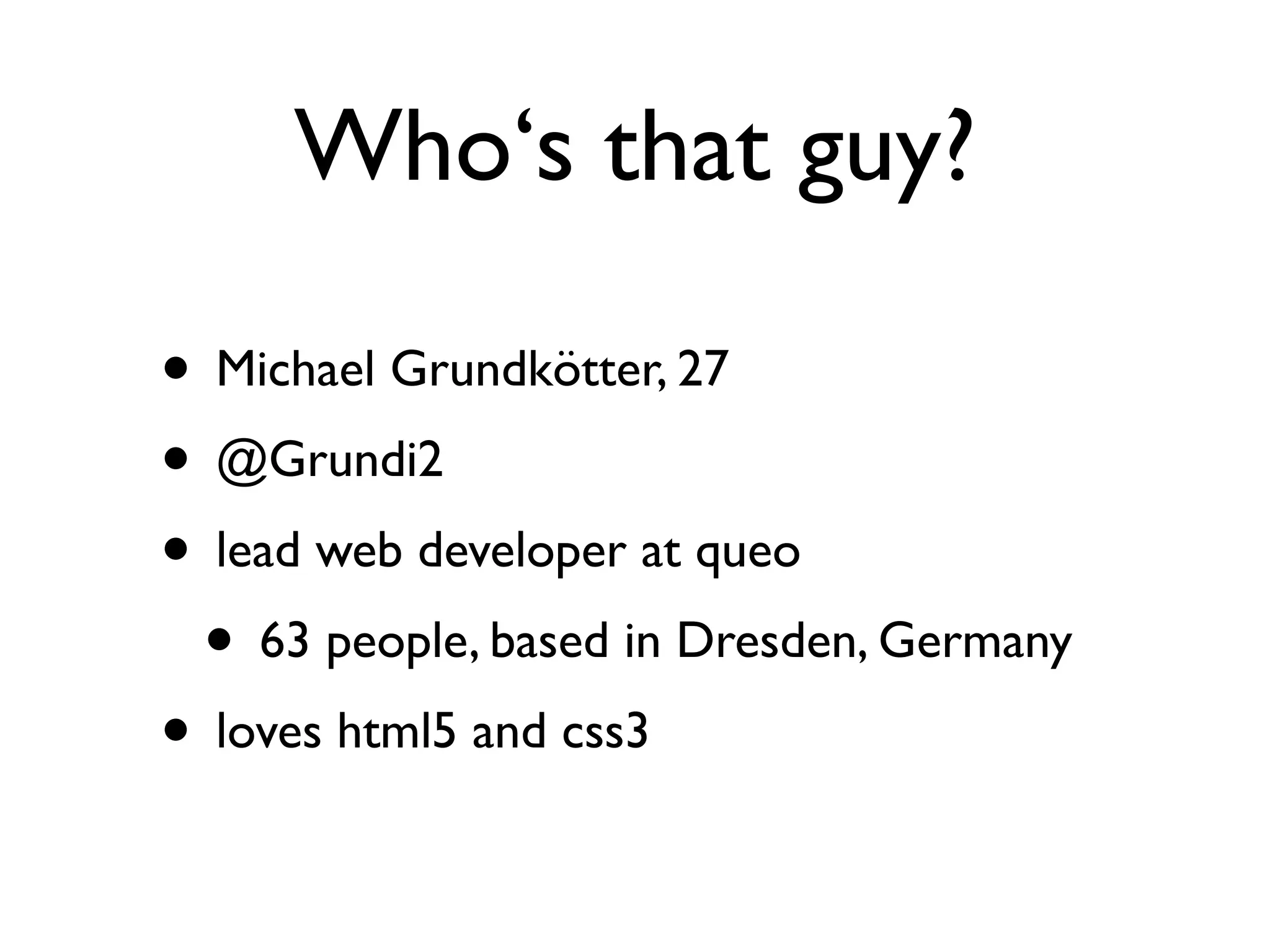 Who‘s that guy?

• Michael Grundkötter, 27
• @Grundi2
• lead web developer at queo
 • 63 people, based in Dresden, Germany
• loves html5 and css3
 