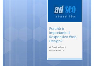Perchè è
importante il
Responsive Web
Design?
di Davide Muci
www.adseo.it
 