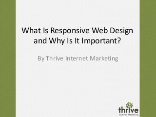 What Is Responsive Web Design
and Why Is It Important?
By Thrive Internet Marketing
 