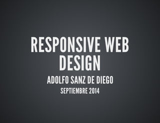 RESPONSIVE WEB 
DESIGN 
ADOLFO SANZ DE DIEGO 
SEPTIEMBRE 2014 
 