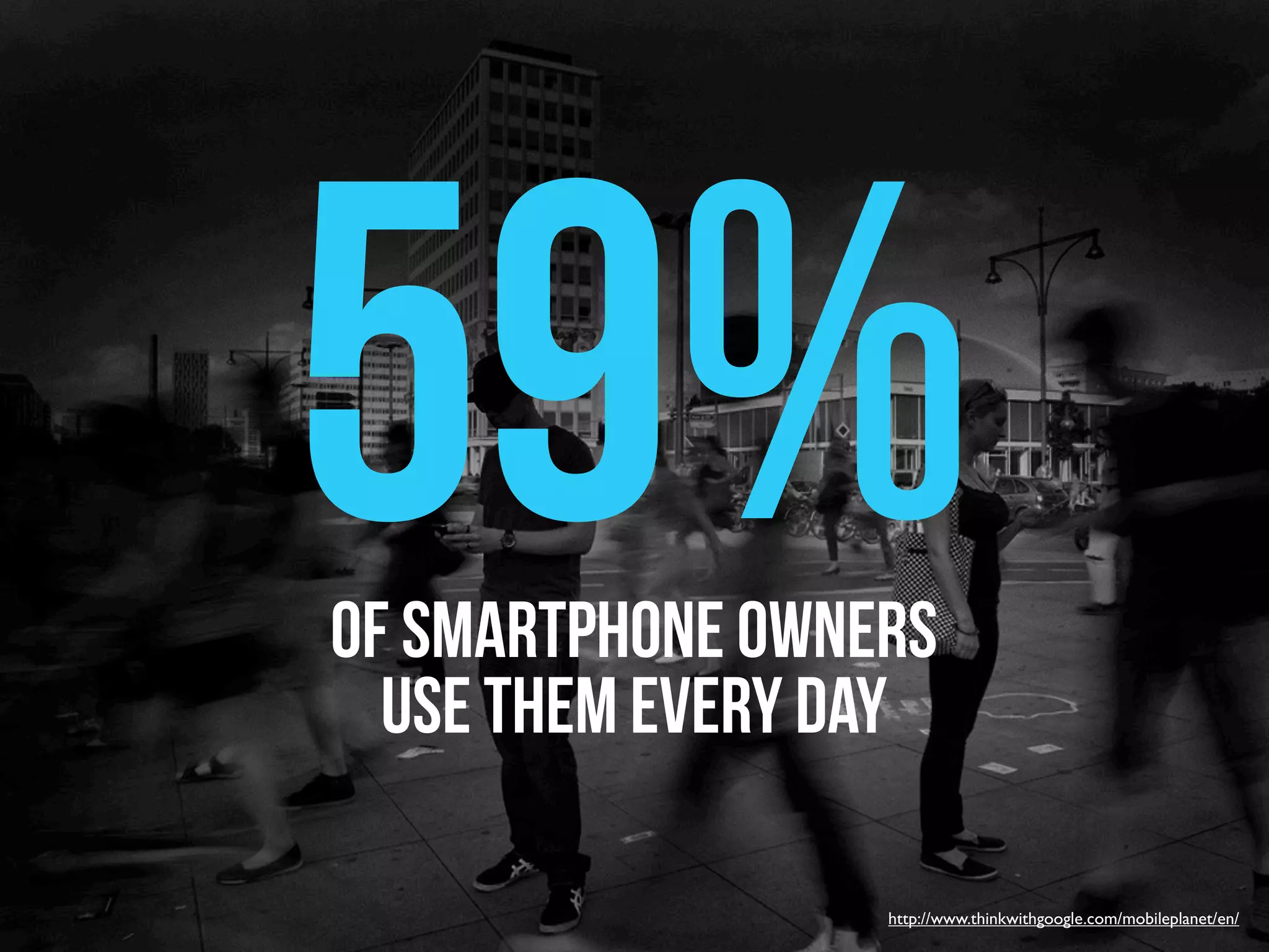 59%
of smartphone owners
  use them every day

                  http://www.thinkwithgoogle.com/mobileplanet/en/
 
