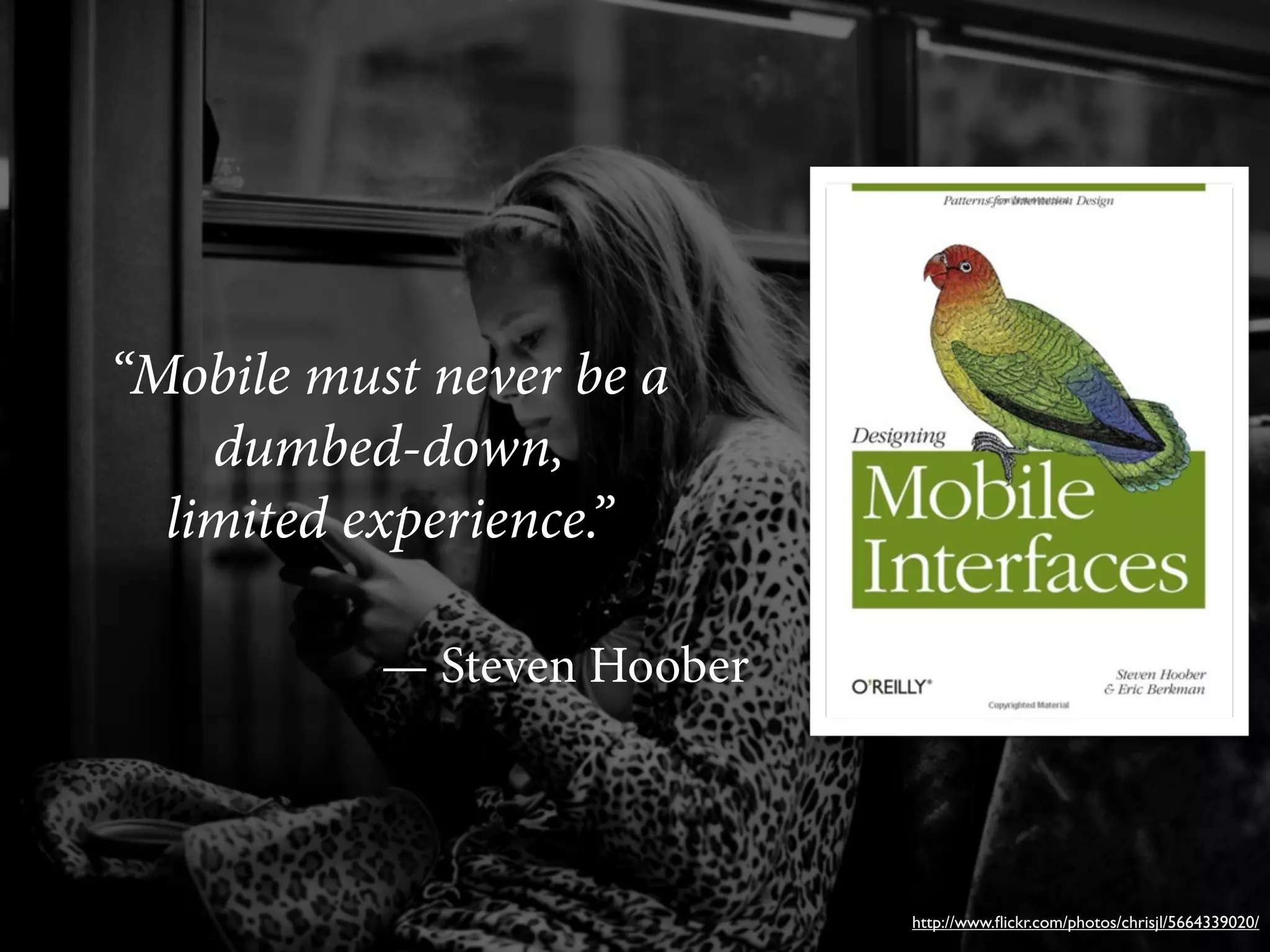 “Mobile must never be a
    dumbed-down,
  limited experience.”

           — Steven Hoober



                             http://www.ﬂickr.com/photos/chrisjl/5664339020/
 