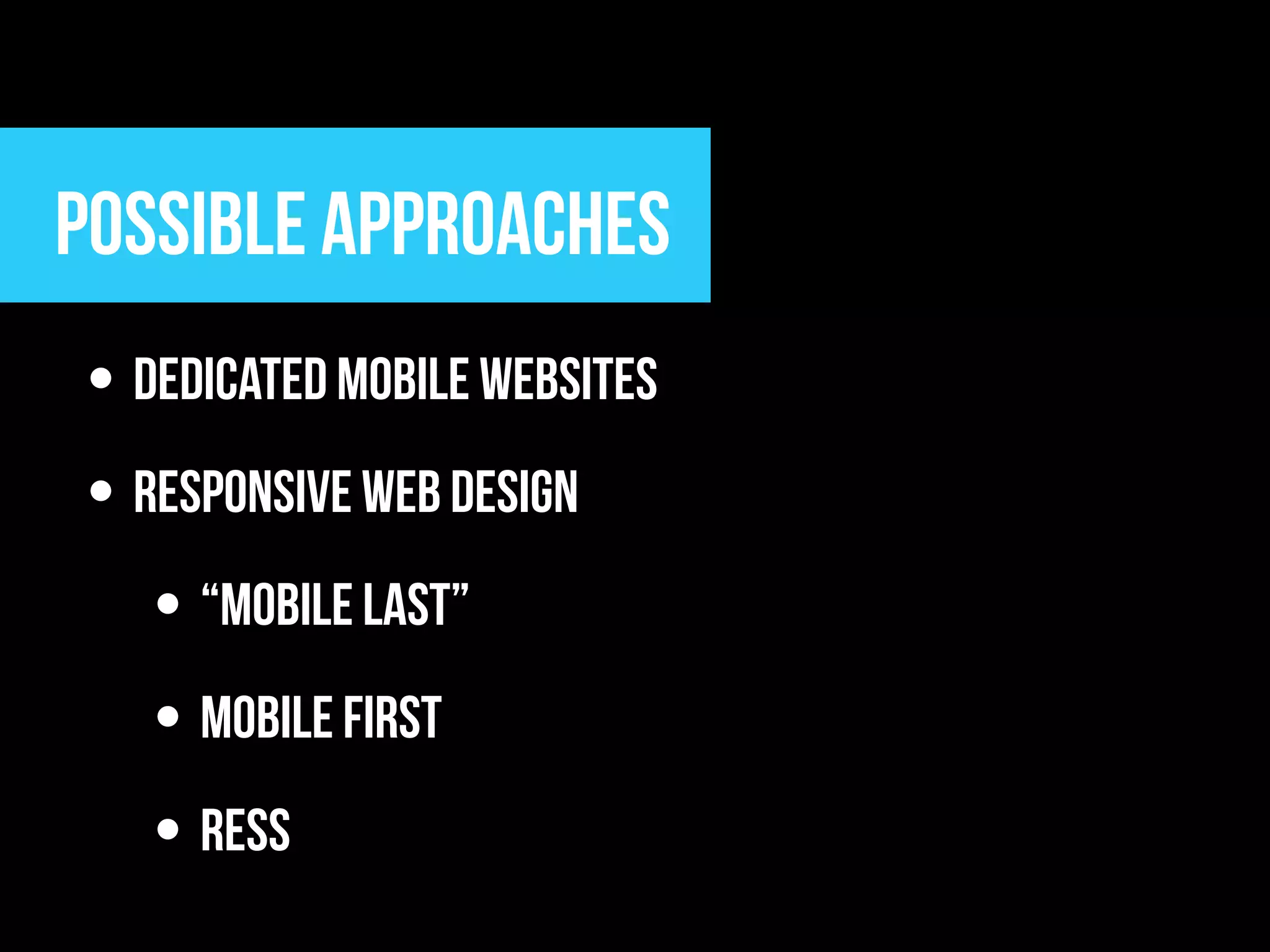 Possible approaches
• dedicated mobile websites
• Responsive Web Design
   • “Mobile last”
   • Mobile first
   • RESS
 