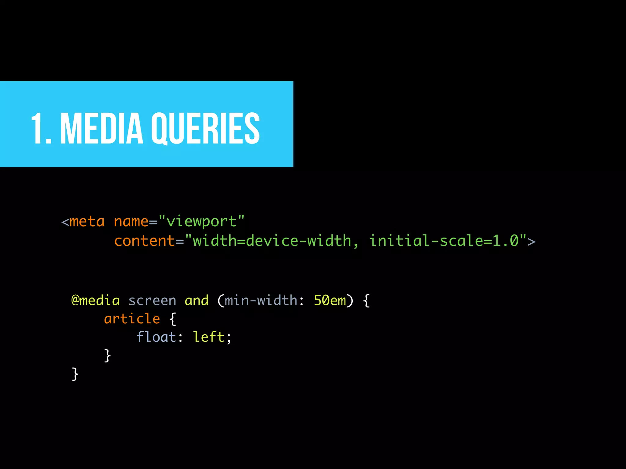 1. Media Queries
  <meta name="viewport"
        content="width=device-width, initial-scale=1.0">



   @media screen and (min-width: 50em) {
       article {
           float::left;
       }
   }
 