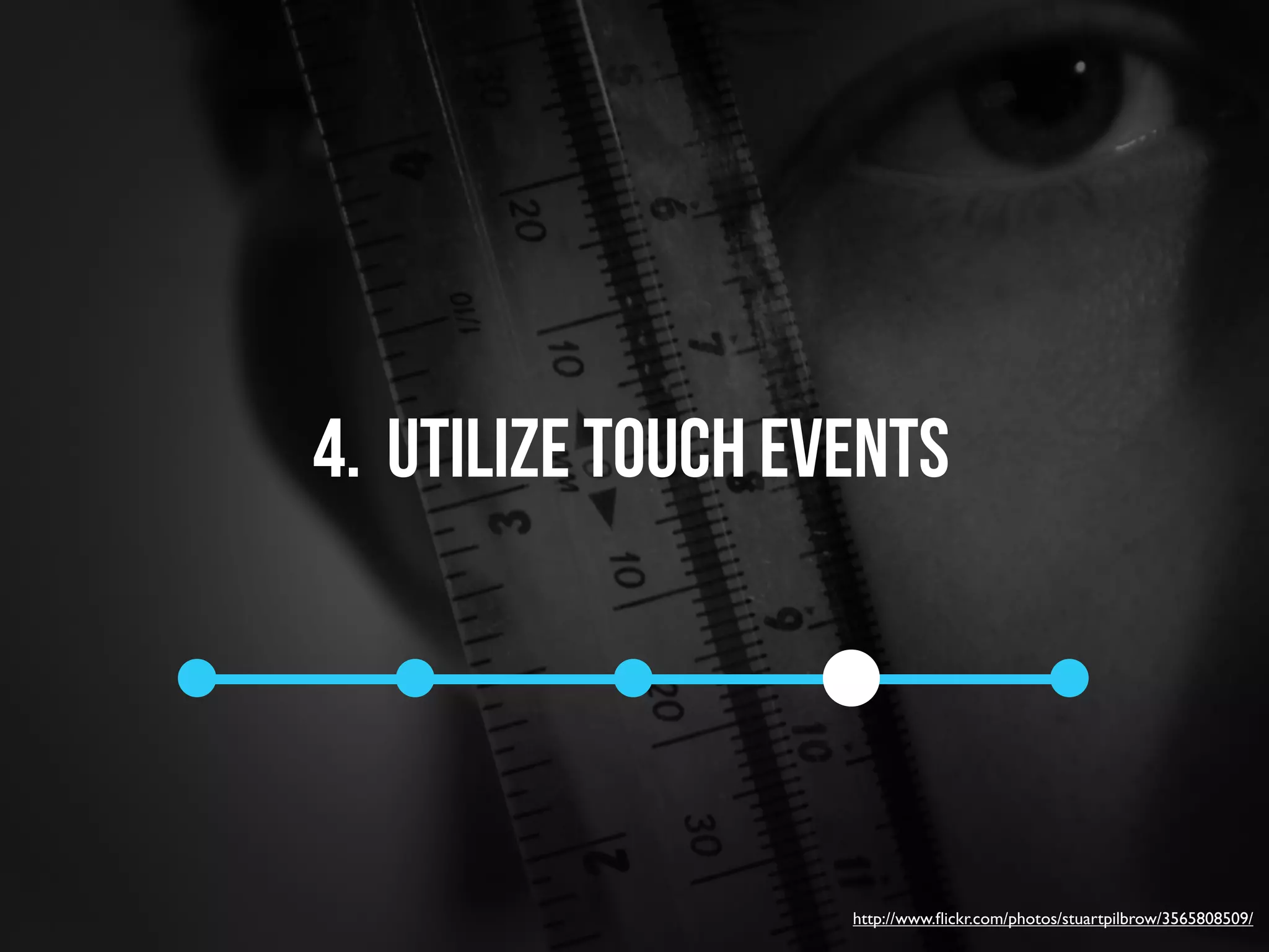 4. utilize touch events




                   http://www.ﬂickr.com/photos/stuartpilbrow/3565808509/
 