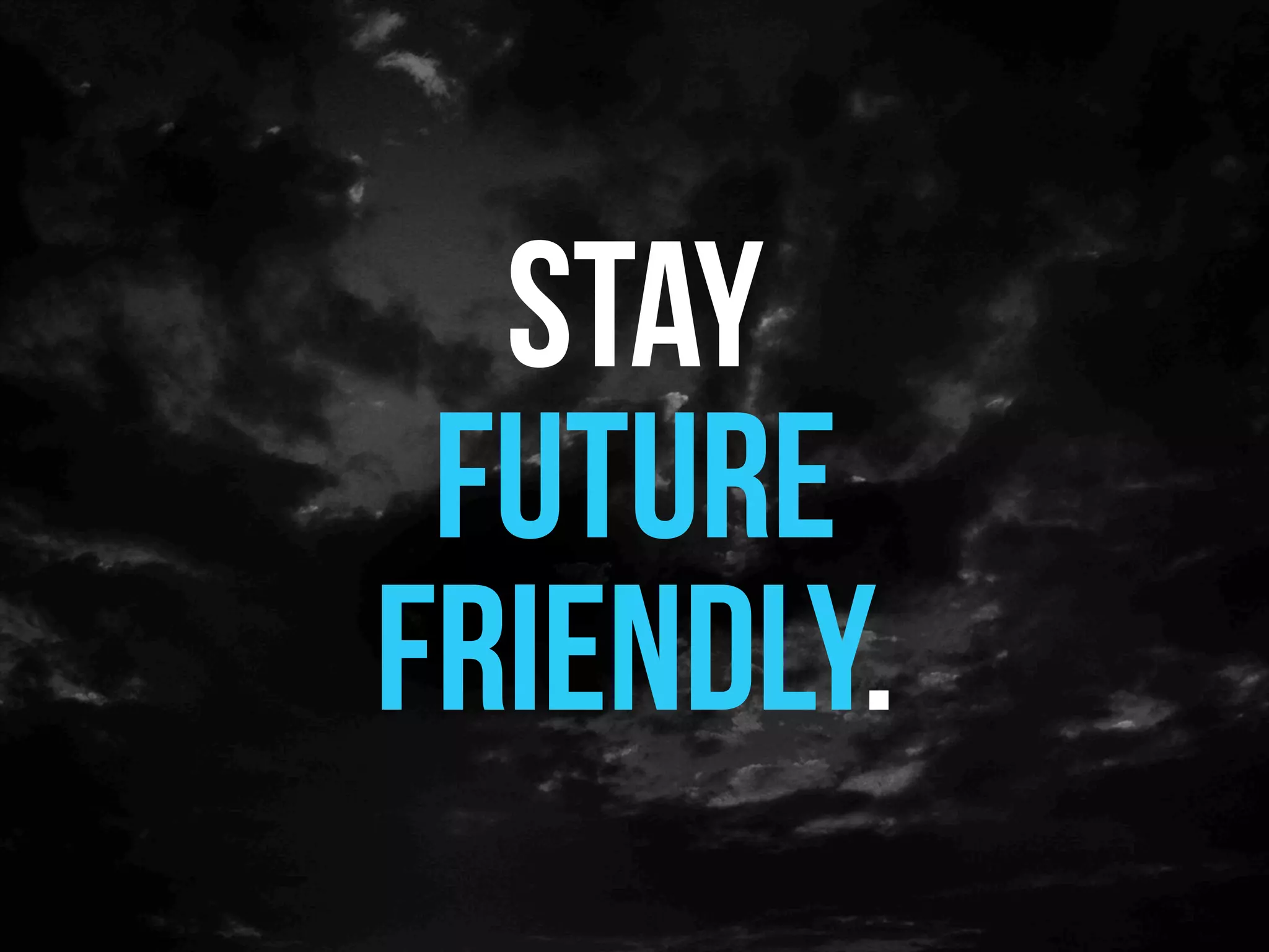 Stay
 future
friendly.
 