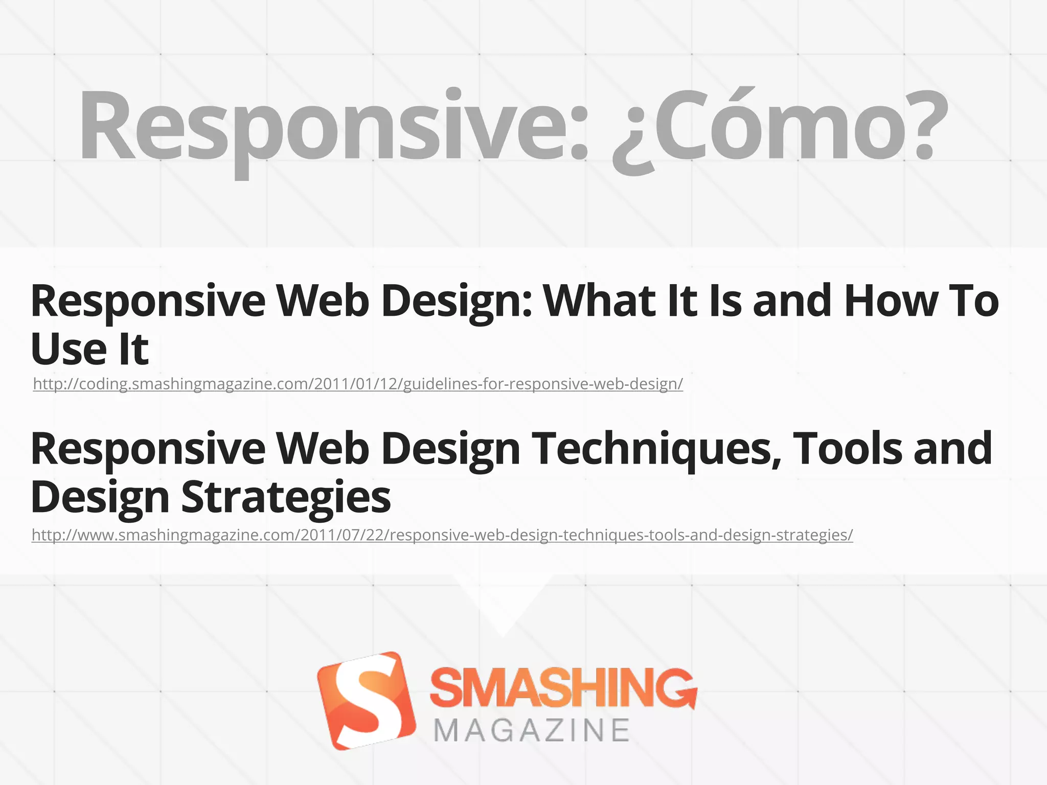 Responsive: ¿Cómo?
Responsive Web Design: What It Is and How To
Use It
http://coding.smashingmagazine.com/2011/01/12/guidelines-for-responsive-web-design/



Responsive Web Design Techniques, Tools and
Design Strategies
http://www.smashingmagazine.com/2011/07/22/responsive-web-design-techniques-tools-and-design-strategies/
 
