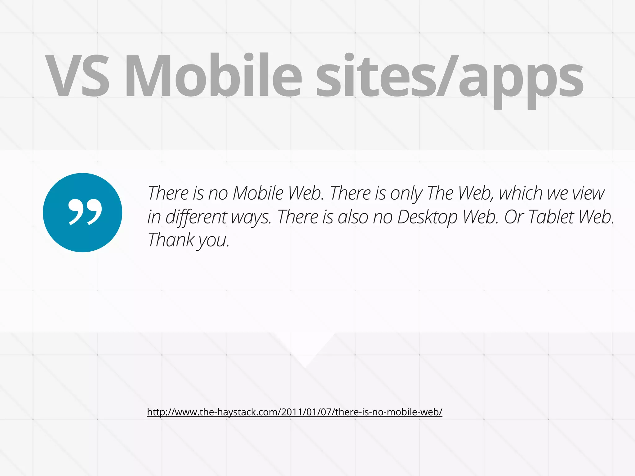 VS Mobile sites/apps
    There is no Mobile Web. There is only The Web, which we view

”   in different ways. There is also no Desktop Web. Or Tablet Web.
    Thank you.




    http://www.the-haystack.com/2011/01/07/there-is-no-mobile-web/
 