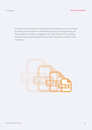 WHAT IS THE DOWNSIDE?
RESPONSIVE WEB DESIGN 18
Currently the only downside is that responsive web design can have an impact
on performance and speed of mobile devices because of image resizing and
several diﬀerent conditions integrated in the code. However as time passes,
these little issues are being dealt with and will no longer be a problem in the
near future.
 
