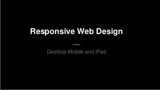 Responsive Web Design
Desktop Mobile and iPad
 