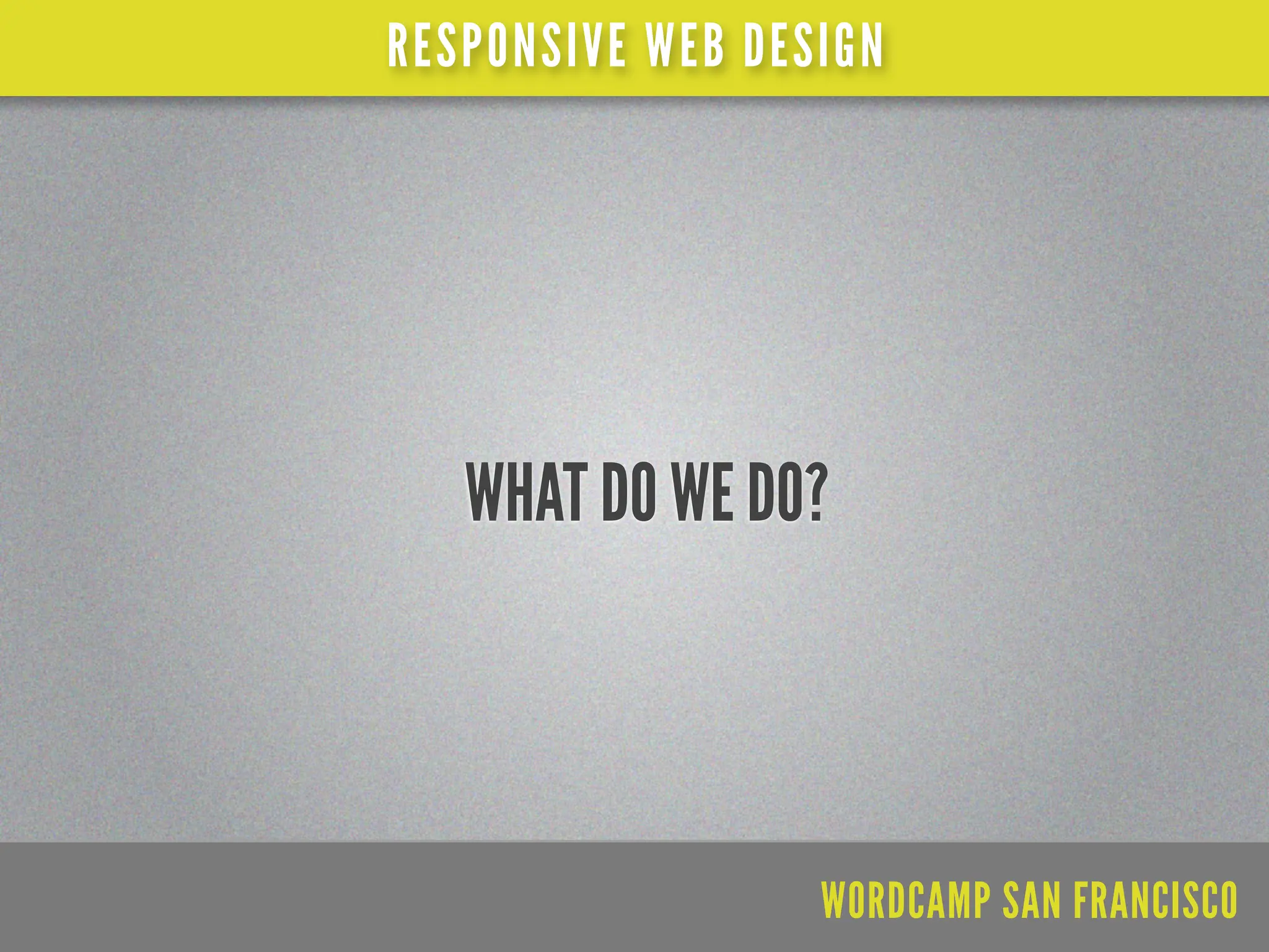 RESPONSIVE WEB DESIGN




   WHAT DO WE DO?




                  WORDCAMP SAN FRANCISCO
 
