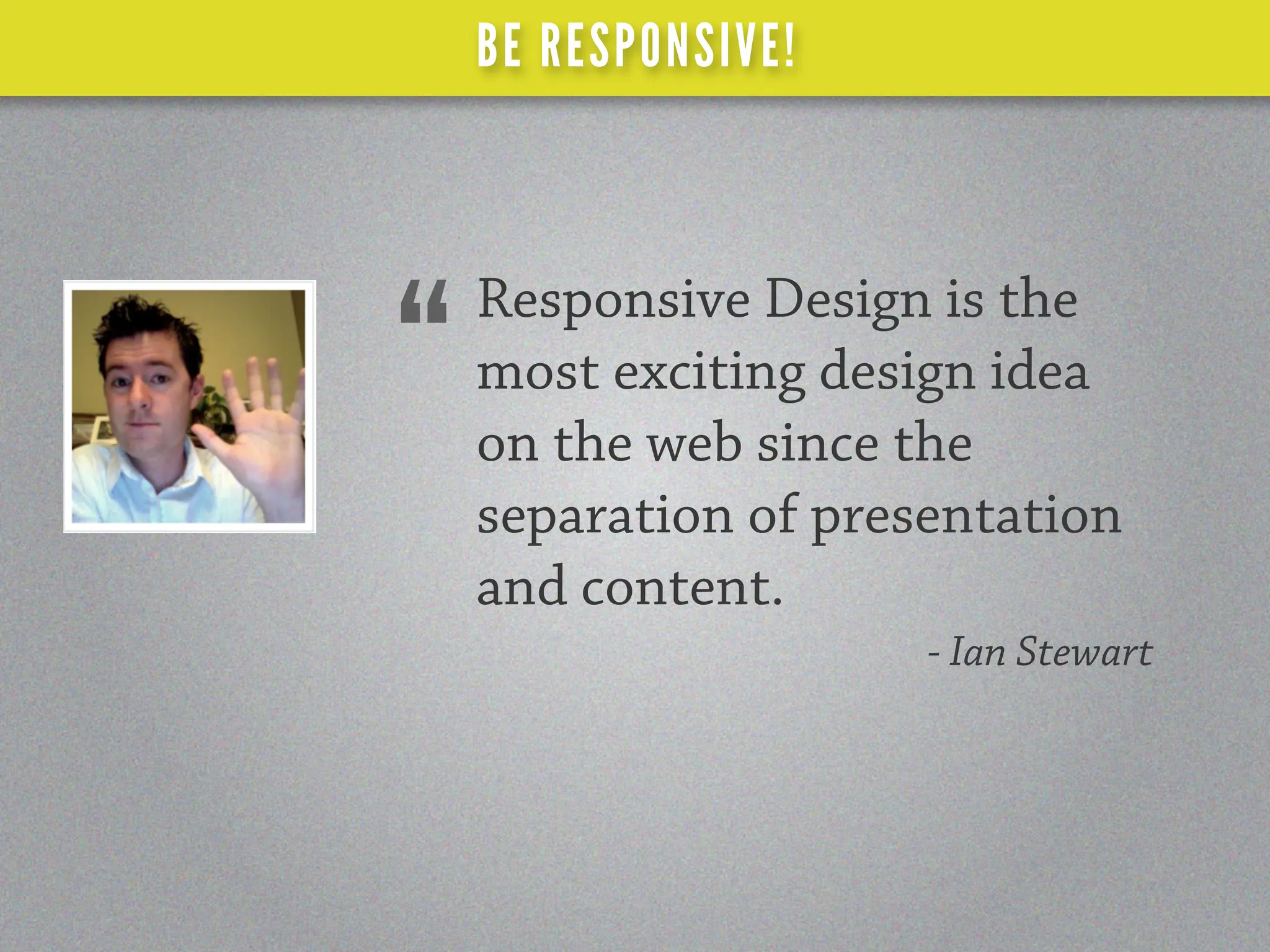 BE RESPONSIVE!



    Responsive Design is the
“   most exciting design idea
    on the web since the
    separation of presentation
    and content.
                      - Ian Stewart
 