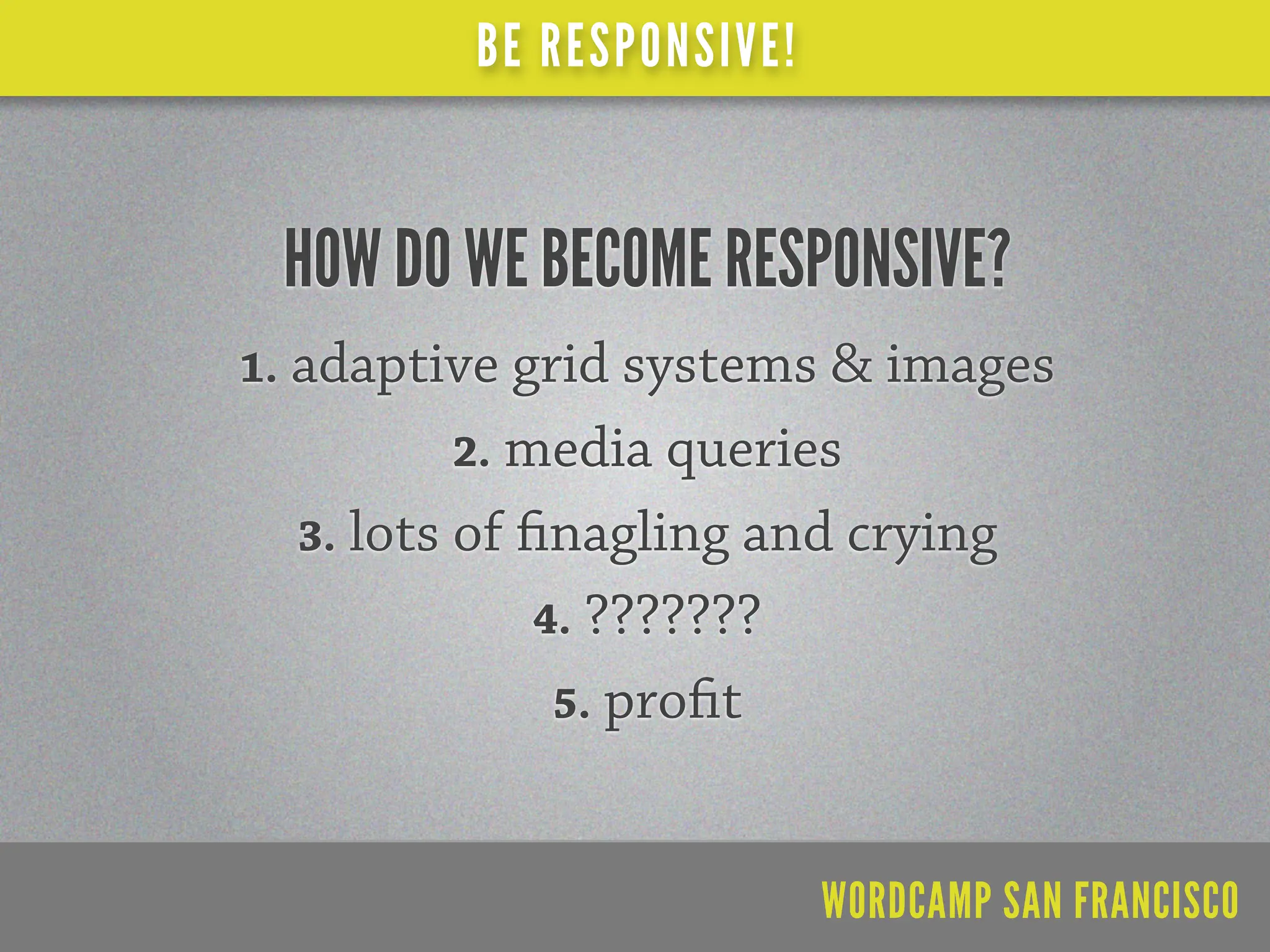 BE RESPONSIVE!


 HOW DO WE BECOME RESPONSIVE?
1. adaptive grid systems & images
         2. media queries
  3. lots of    nagling and crying
               4. ???????
                5. pro t



                           WORDCAMP SAN FRANCISCO
 