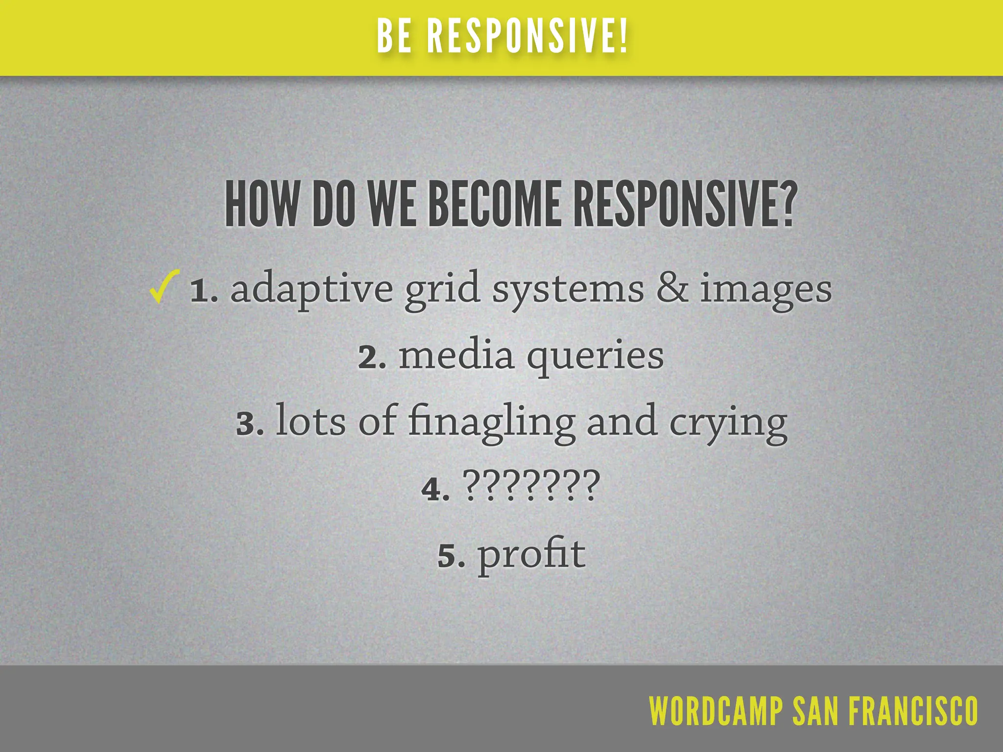 BE RESPONSIVE!


 HOW DO WE BECOME RESPONSIVE?
1. adaptive grid systems & images
         2. media queries
  3. lots of    nagling and crying
               4. ???????
                5. pro t



                           WORDCAMP SAN FRANCISCO
 