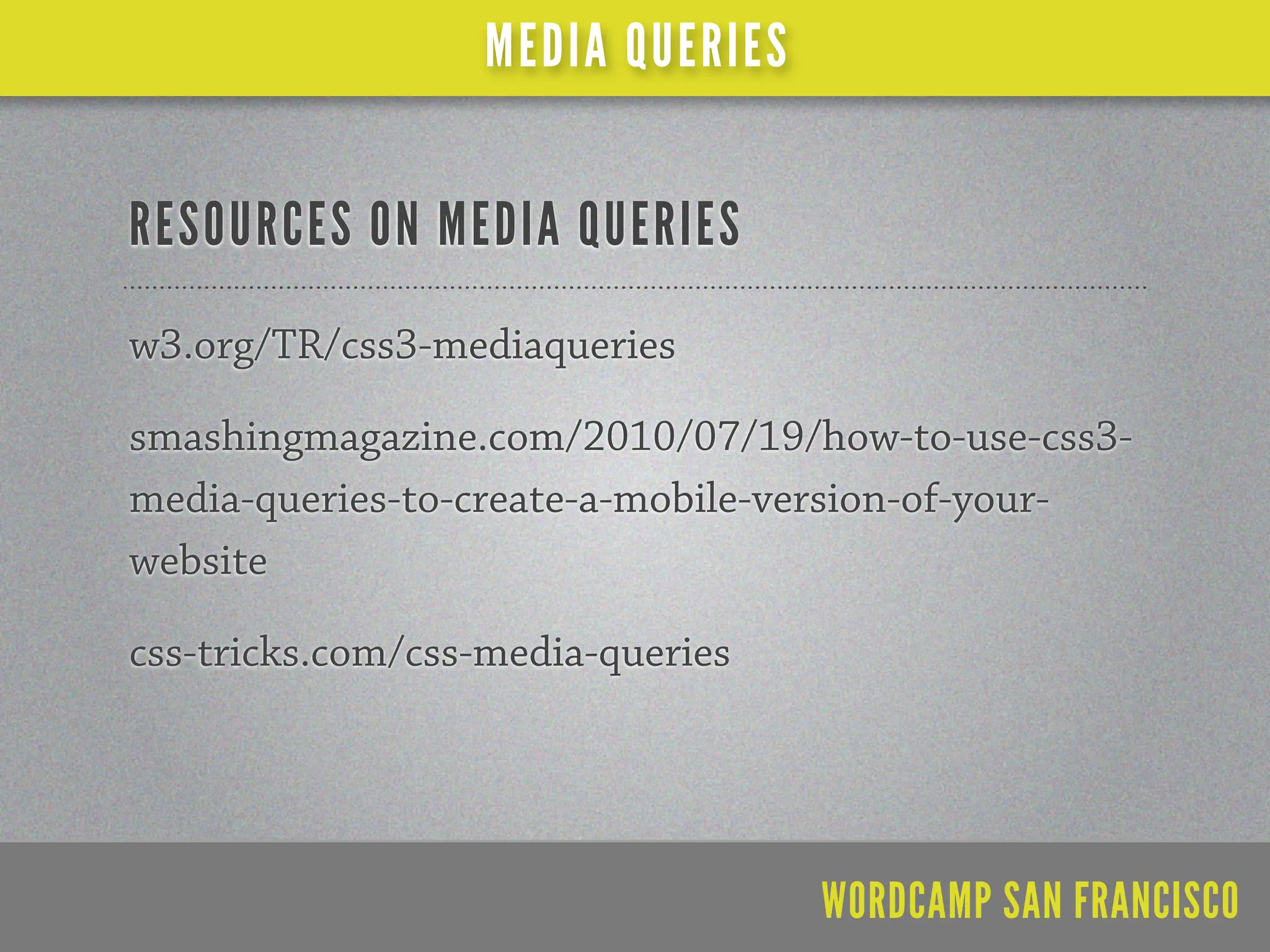 MEDIA QUERIES


RESOURCES ON MEDIA QUERIES
w3.org/TR/css3-mediaqueries

smashingmagazine.com/2010/07/19/how-to-use-css3-
media-queries-to-create-a-mobile-version-of-your-
website

css-tricks.com/css-media-queries




                                   WORDCAMP SAN FRANCISCO
 