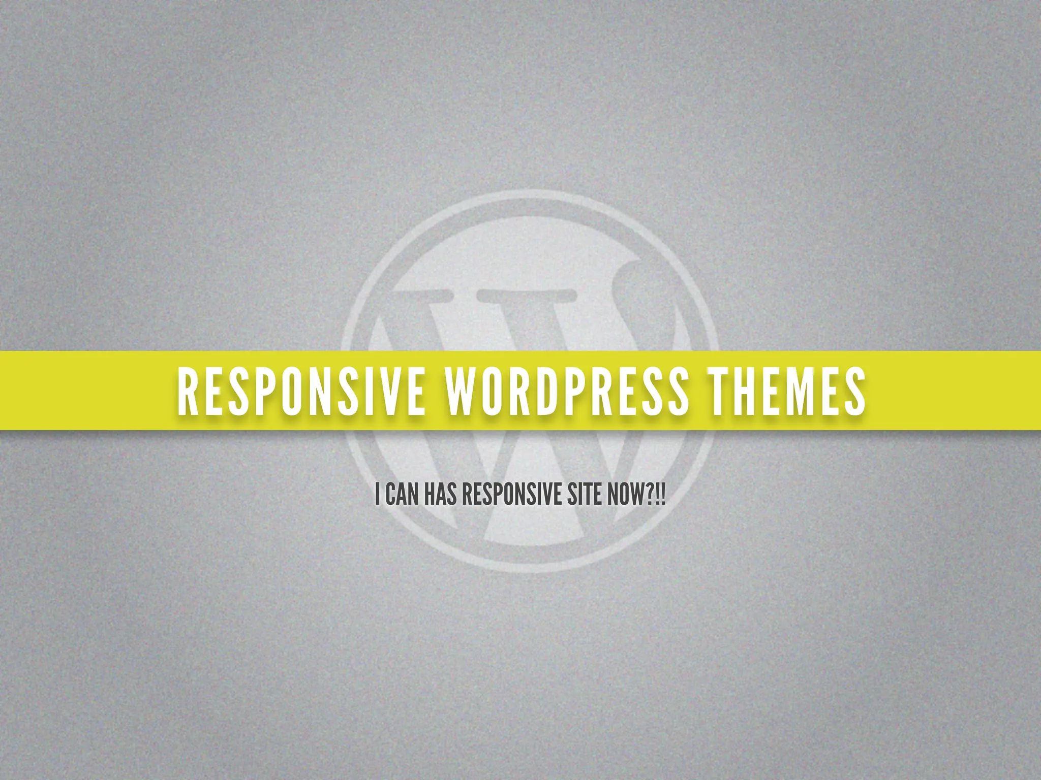 RESPONSIVE WORDPRESS THEMES
       I CAN HAS RESPONSIVE SITE NOW?!!
 
