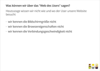 Was können wir über das "Web des Users" sagen?
Heutzutage wissen wir nicht wie und wo der User unsere Website
besucht
wir kennen die Bildschirmgröße nicht
wir kennen die Browsereigenschaften nicht
wir kennen die Verbindungsgeschwindigkeit nicht
·
·
·
/
 