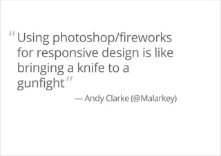 Using photoshop/fireworks
for responsive design is like
bringing a knife to a
gunfight
— Andy Clarke (@Malarkey)
“
”
 