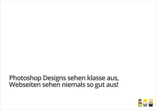 Photoshop Designs sehen klasse aus,
Webseiten sehen niemals so gut aus!
/
 