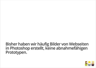 Bisher haben wir häufig Bilder von Webseiten
in Photoshop erstellt, keine abnahmefähigen
Prototypen.
/
 