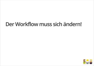 Der Workflow muss sich ändern!
/
 