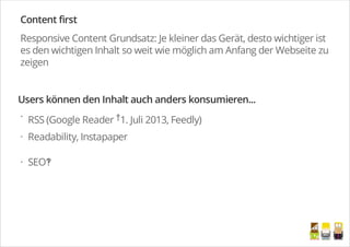 Content first
Responsive Content Grundsatz: Je kleiner das Gerät, desto wichtiger ist
es den wichtigen Inhalt so weit wie möglich am Anfang der Webseite zu
zeigen
Users können den Inhalt auch anders konsumieren...
RSS (Google Reader †1. Juli 2013, Feedly)
Readability, Instapaper
SEO‽
·
·
·
/
 